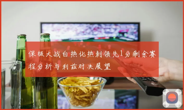 保级大战白热化热刺领先1分剩余赛程分析与利兹对决展望