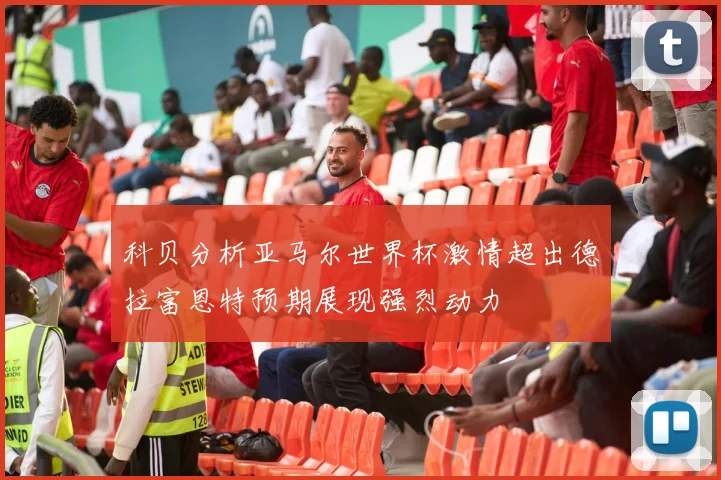 科贝分析亚马尔世界杯激情超出德拉富恩特预期展现强烈动力