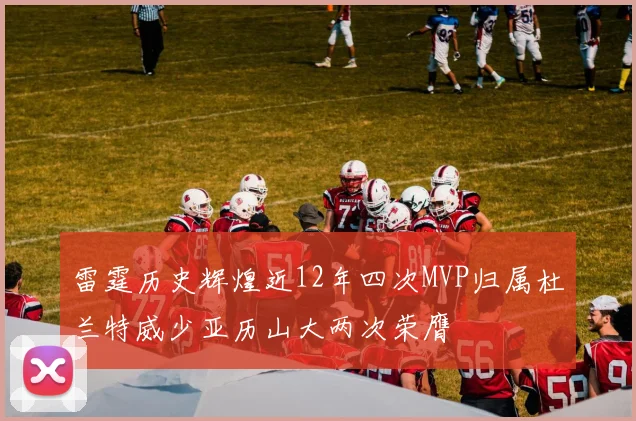 雷霆历史辉煌近12年四次MVP归属杜兰特威少亚历山大两次荣膺