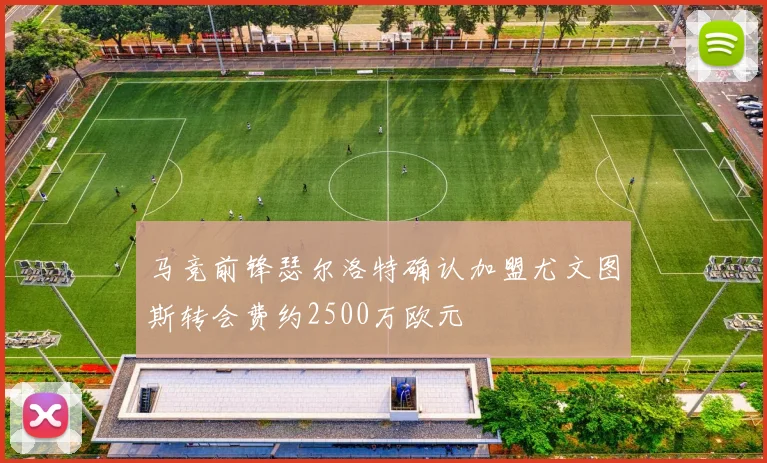 马竞前锋瑟尔洛特确认加盟尤文图斯转会费约2500万欧元