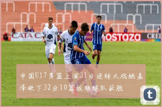 中国U17男篮上演31分逆转大戏姚嘉泽砍下32分10篮板助球队获胜
