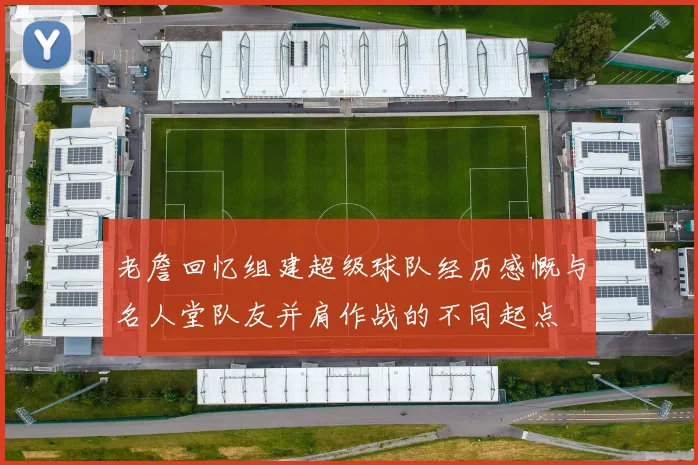 老詹回忆组建超级球队经历感慨与名人堂队友并肩作战的不同起点