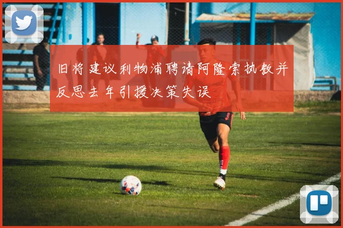 旧将建议利物浦聘请阿隆索执教并反思去年引援决策失误