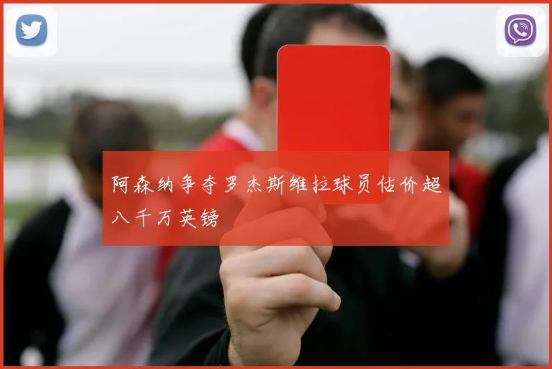 阿森纳争夺罗杰斯维拉球员估价超八千万英镑