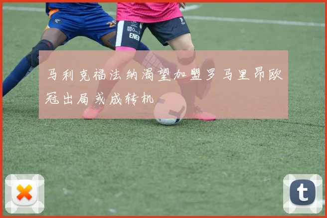 马利克福法纳渴望加盟罗马里昂欧冠出局或成转机
