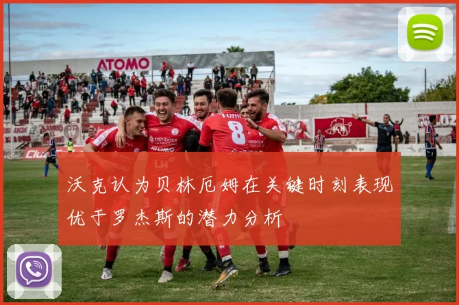沃克认为贝林厄姆在关键时刻表现优于罗杰斯的潜力分析