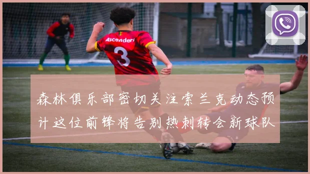 森林俱乐部密切关注索兰克动态预计这位前锋将告别热刺转会新球队