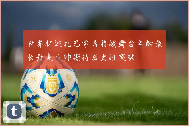 世界杯巡礼巴拿马再战舞台年龄最长丹麦主帅期待历史性突破