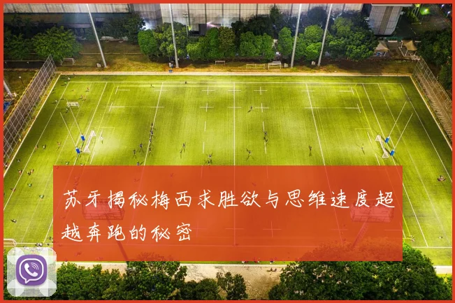 苏牙揭秘梅西求胜欲与思维速度超越奔跑的秘密