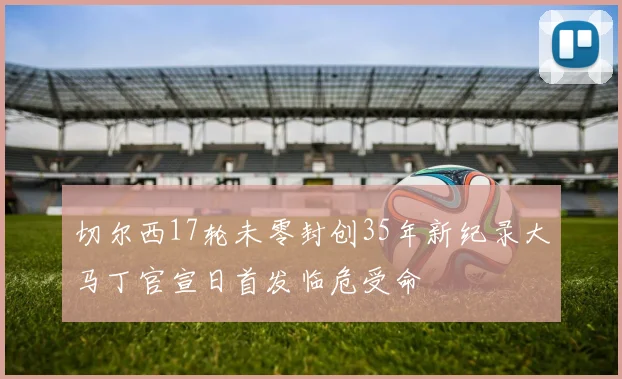 切尔西17轮未零封创35年新纪录大马丁官宣日首发临危受命