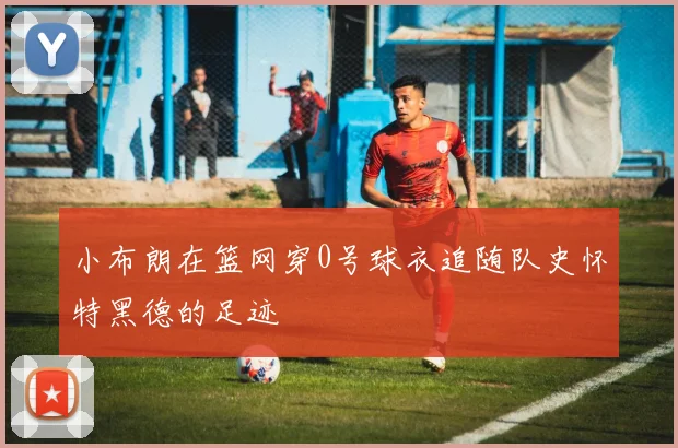 小布朗在篮网穿0号球衣追随队史怀特黑德的足迹