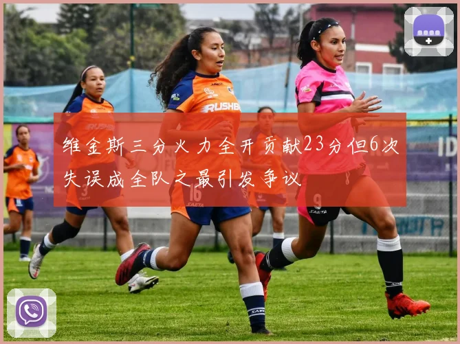 维金斯三分火力全开贡献23分但6次失误成全队之最引发争议