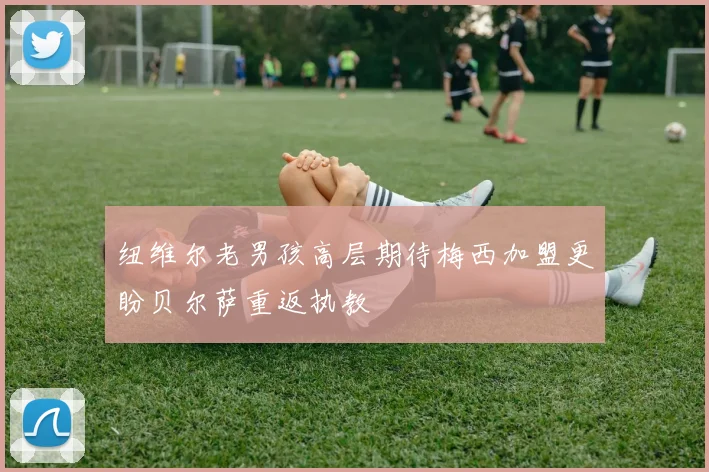 纽维尔老男孩高层期待梅西加盟更盼贝尔萨重返执教