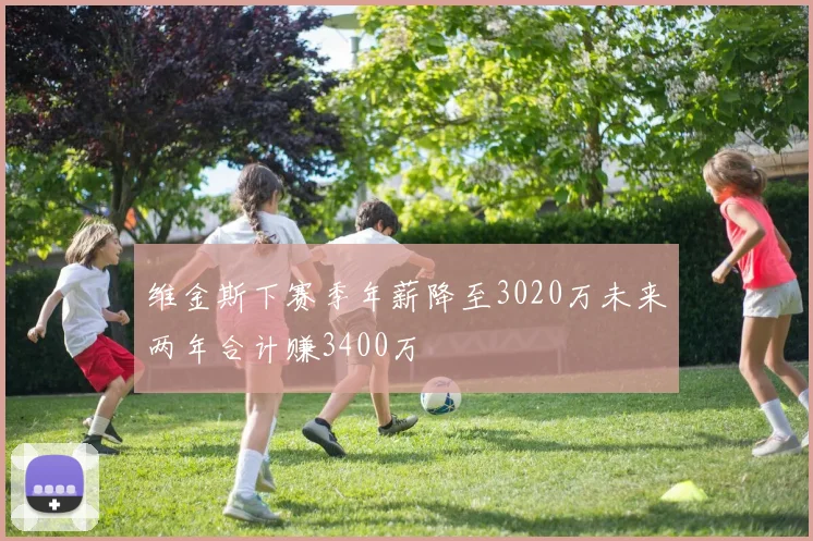 维金斯下赛季年薪降至3020万未来两年合计赚3400万