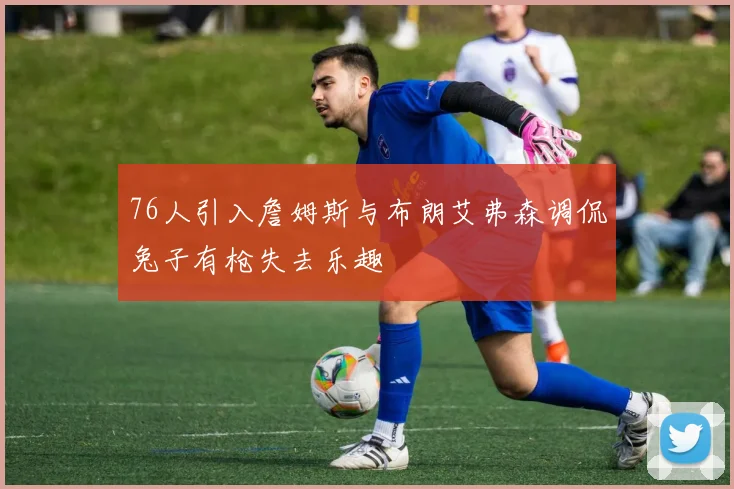 76人引入詹姆斯与布朗艾弗森调侃兔子有枪失去乐趣