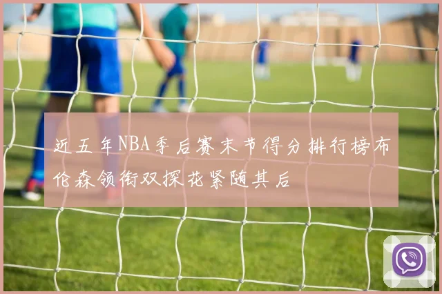 近五年NBA季后赛末节得分排行榜布伦森领衔双探花紧随其后