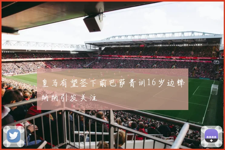 皇马有望签下前巴萨青训16岁边锋纳纳引发关注