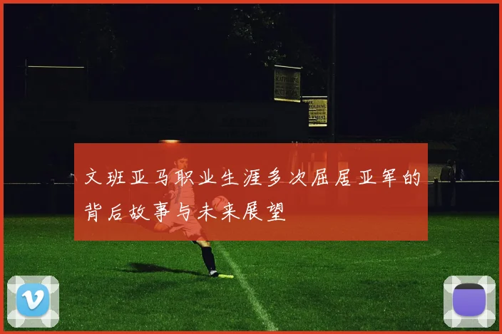 文班亚马职业生涯多次屈居亚军的背后故事与未来展望