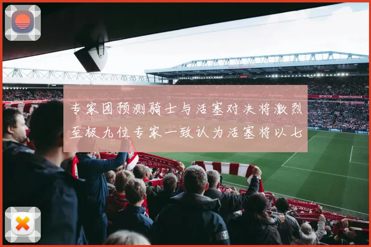 专家团预测骑士与活塞对决将激烈至极九位专家一致认为活塞将以七场胜出