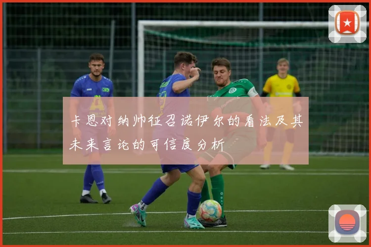 卡恩对纳帅征召诺伊尔的看法及其未来言论的可信度分析