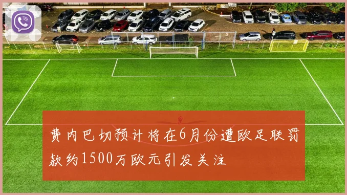 费内巴切预计将在6月份遭欧足联罚款约1500万欧元引发关注