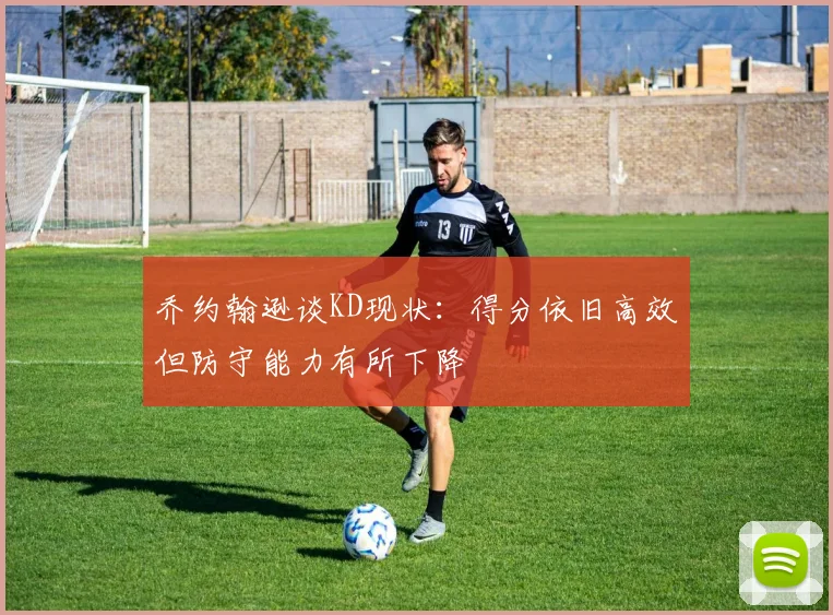 乔约翰逊谈KD现状：得分依旧高效但防守能力有所下降