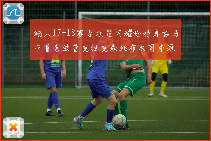 湖人17-18赛季众星闪耀哈特库兹马卡鲁索波普克拉克森托布共同夺冠的辉煌时刻