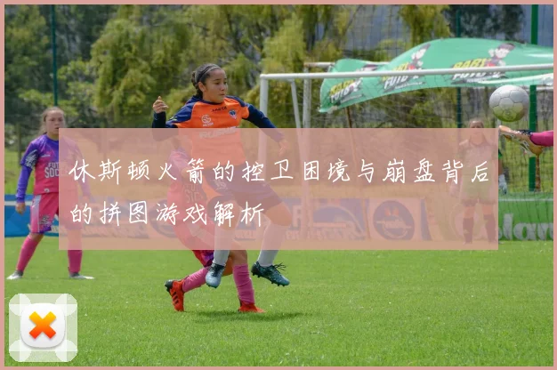 休斯顿火箭的控卫困境与崩盘背后的拼图游戏解析