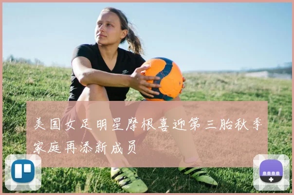 美国女足明星摩根喜迎第三胎秋季家庭再添新成员