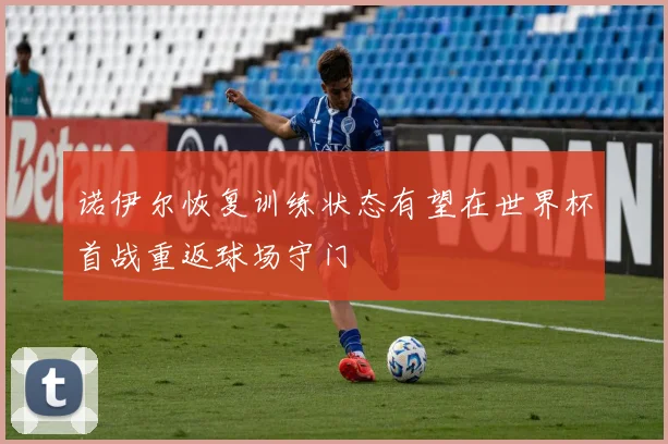 诺伊尔恢复训练状态有望在世界杯首战重返球场守门