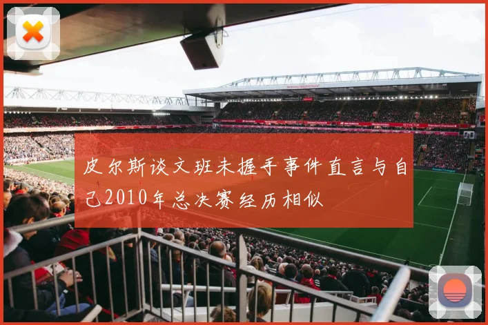 皮尔斯谈文班未握手事件直言与自己2010年总决赛经历相似