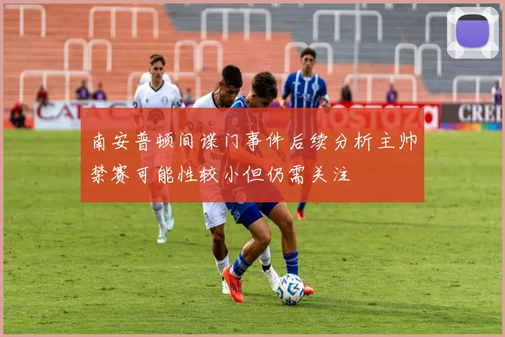 南安普顿间谍门事件后续分析主帅禁赛可能性较小但仍需关注
