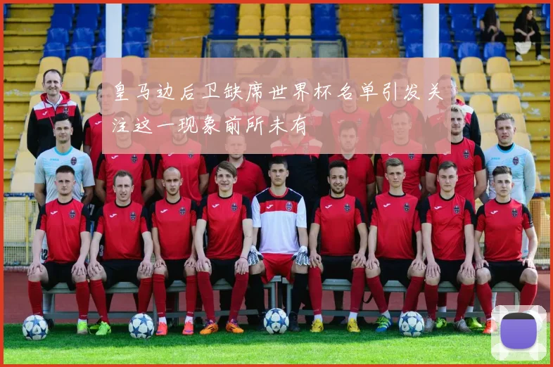 皇马边后卫缺席世界杯名单引发关注这一现象前所未有