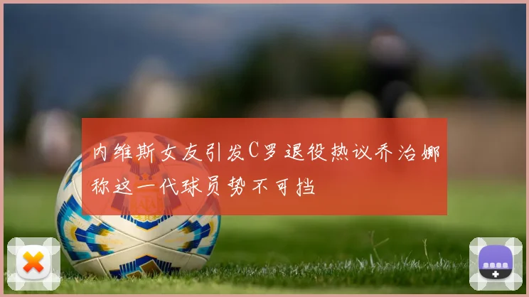 内维斯女友引发C罗退役热议乔治娜称这一代球员势不可挡
