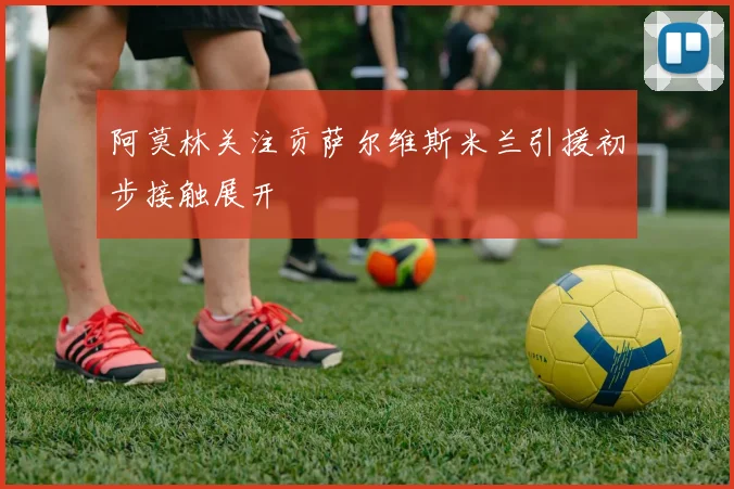 阿莫林关注贡萨尔维斯米兰引援初步接触展开