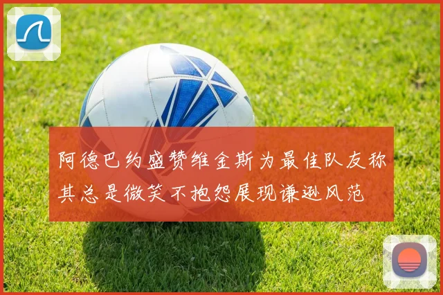 阿德巴约盛赞维金斯为最佳队友称其总是微笑不抱怨展现谦逊风范